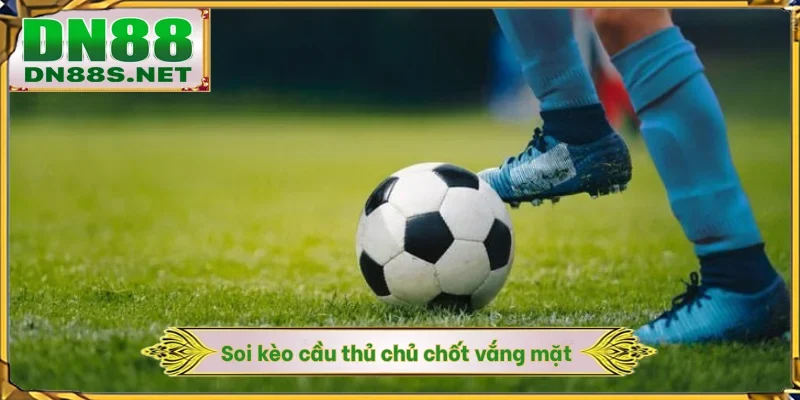 Soi kèo cầu thủ chủ chốt vắng mặt